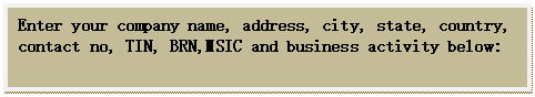 Text Box: Enter your company name, address, city, state, country, contact no, TIN, BRN,MSIC and business activity below: